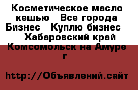 Косметическое масло кешью - Все города Бизнес » Куплю бизнес   . Хабаровский край,Комсомольск-на-Амуре г.